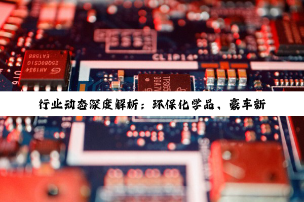 行业动态深度解析：环保化学品、豪车新能源、包装材料及国产豪车新动向