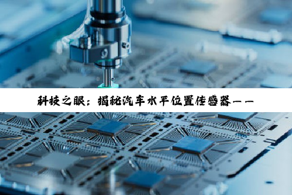 科技之眼：揭秘汽车水平位置传感器——重塑驾驶安全与舒适的新纪元