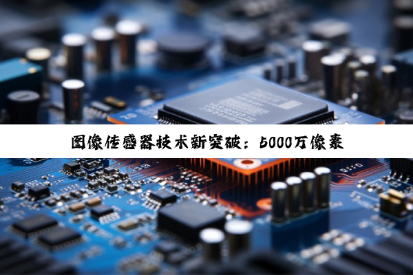 图像传感器技术新突破：5000万像素量产引领行业新热点