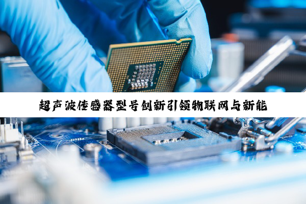 超声波传感器型号创新引领物联网与新能源技术新热点