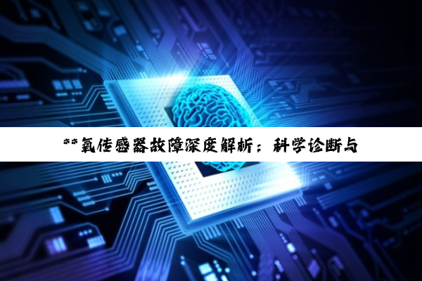 **氧传感器故障深度解析：科学诊断与维修，共筑绿色出行**