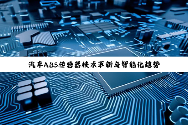 汽车ABS传感器技术革新与智能化趋势：引领汽车安全新热点