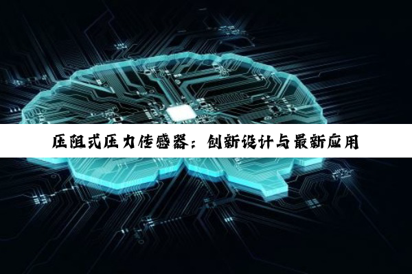 压阻式压力传感器：创新设计与最新应用热点解析