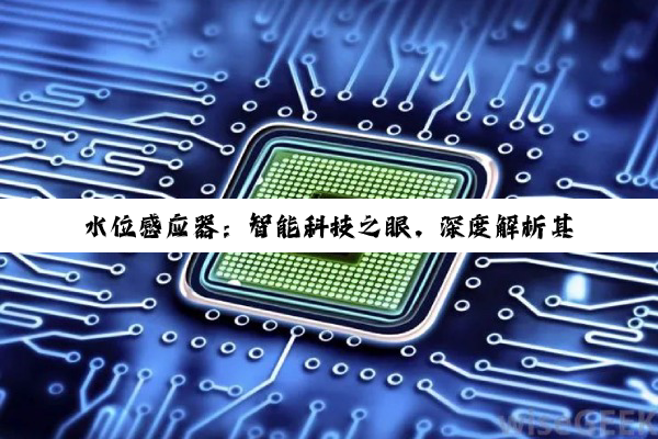 水位感应器：智能科技之眼，深度解析其作用、故障与阻值奥秘